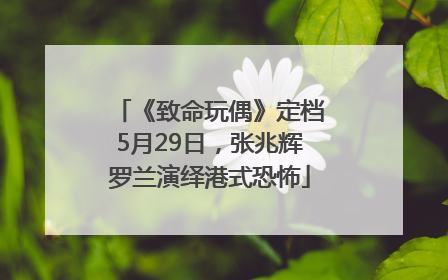 《致命玩偶》定档5月29日，张兆辉罗兰演绎港式恐怖