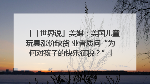 「世界说」美媒：美国儿童玩具涨价缺货 业者质问“为何对孩子的快乐征税？”