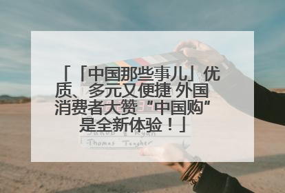 「中国那些事儿」优质、多元又便捷 外国消费者大赞“中国购”是全新体验！