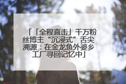 「全程直击」千万粉丝博主“沉浸式”舌尖溯源：在金龙鱼外婆乡工厂寻回记忆中