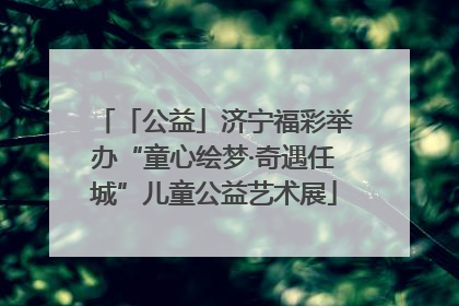 「公益」济宁福彩举办“童心绘梦·奇遇任城”儿童公益艺术展