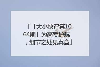 「大小快评第1064期」为高考护航，细节之处见真章