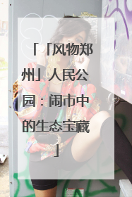 「风物郑州」人民公园：闹市中的生态宝藏