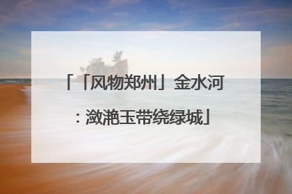 「风物郑州」金水河：潋滟玉带绕绿城