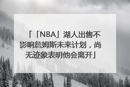 「NBA」湖人出售不影响詹姆斯未来计划，尚无迹象表明他会离开
