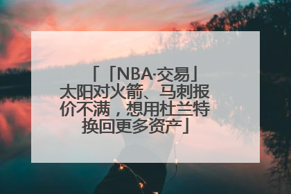 「NBA·交易」太阳对火箭、马刺报价不满，想用杜兰特换回更多资产