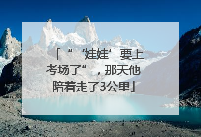 “‘娃娃’要上考场了”，那天他陪着走了3公里