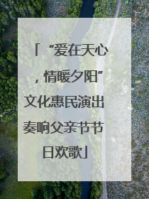 “爱在天心，情暖夕阳”文化惠民演出奏响父亲节节日欢歌