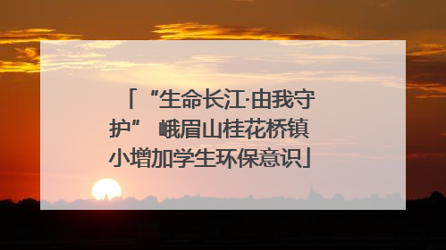 “生命长江·由我守护” 峨眉山桂花桥镇小增加学生环保意识