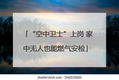 “空中卫士”上岗 家中无人也能燃气安检