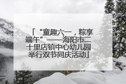 “童趣六一，粽享端午”——海阳市二十里店镇中心幼儿园举行双节同庆活动