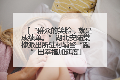 “群众的笑脸，就是成绩单。”湖北安陆棠棣派出所驻村辅警“跑”出幸福加速度