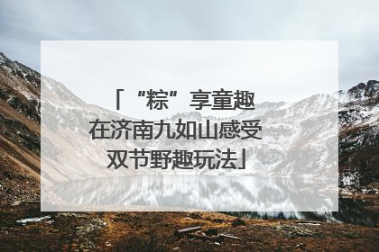 “粽”享童趣 在济南九如山感受双节野趣玩法