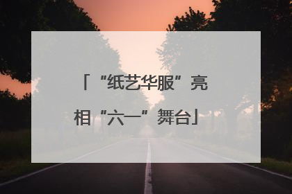“纸艺华服”亮相“六一”舞台
