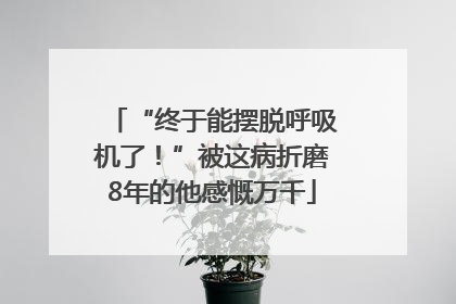 “终于能摆脱呼吸机了！”被这病折磨8年的他感慨万千