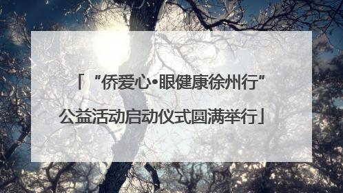 “侨爱心•眼健康徐州行”公益活动启动仪式圆满举行