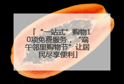“一站式”购物10项免费服务，“端午邻里购物节”让居民尽享便利