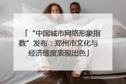 “中国城市网络形象指数”发布：郑州市文化与经济维度表现出色