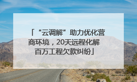 “云调解”助力优化营商环境，20天远程化解百万工程欠款纠纷