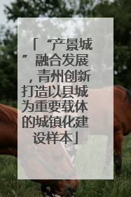 “产景城”融合发展，青州创新打造以县城为重要载体的城镇化建设样本