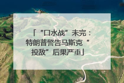 “口水战”未完：特朗普警告马斯克“投敌”后果严重