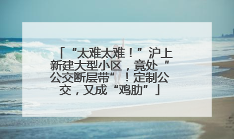 “太难太难！”沪上新建大型小区，竟处“公交断层带”！定制公交，又成“鸡肋”