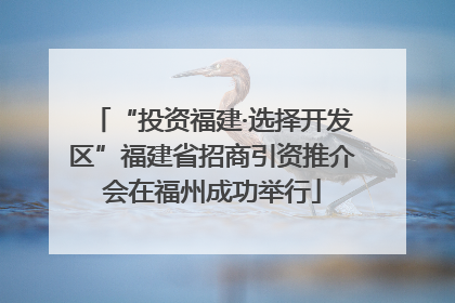 “投资福建·选择开发区”福建省招商引资推介会在福州成功举行
