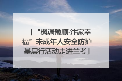 “枫调豫顺·汴家幸福”未成年人安全防护基层行活动走进兰考