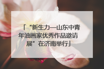 “新生力—山东中青年油画家优秀作品邀请展”在济南举行