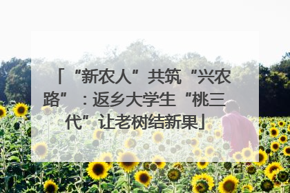 “新农人”共筑“兴农路”：返乡大学生“桃三代”让老树结新果