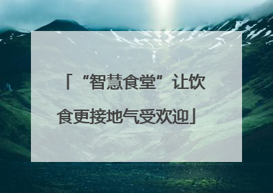 “智慧食堂”让饮食更接地气受欢迎