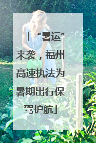 “暑运”来袭，福州高速执法为暑期出行保驾护航