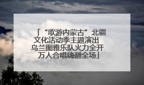 “歌游内蒙古”北疆文化活动季主题演出 乌兰图雅乐队火力全开 万人合唱嗨翻全场