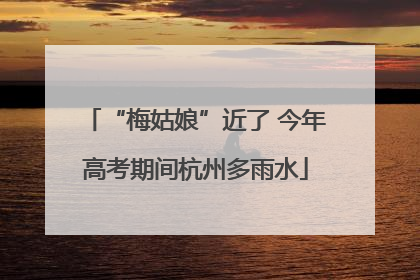 “梅姑娘”近了 今年高考期间杭州多雨水