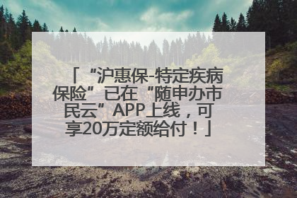 “沪惠保-特定疾病保险”已在“随申办市民云”APP上线，可享20万定额给付！