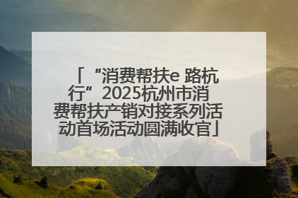 “消费帮扶e 路杭行”2025杭州市消费帮扶产销对接系列活动首场活动圆满收官