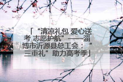“清凉礼包 爱心送考 志愿护航”——淄博市沂源县总工会：“三重礼”助力高考季