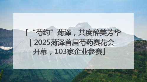 “芍约”菏泽，共度醉美芳华｜2025菏泽首届芍药赛花会开幕，103家企业参赛