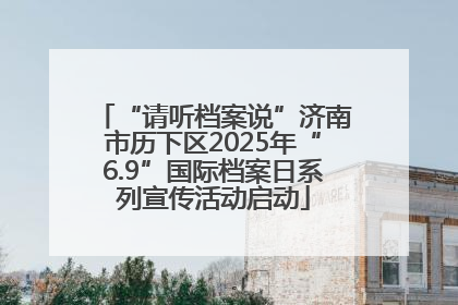 “请听档案说”济南市历下区2025年“6.9”国际档案日系列宣传活动启动