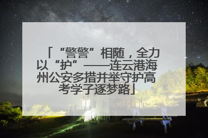 “警警”相随，全力以“护”——连云港海州公安多措并举守护高考学子逐梦路