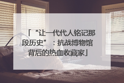 “让一代代人铭记那段历史”：抗战博物馆背后的热血收藏家
