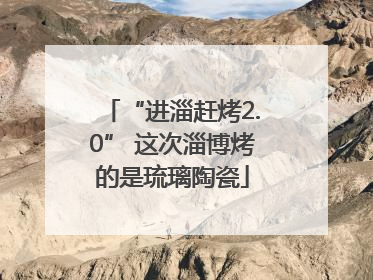“进淄赶烤2.0” 这次淄博烤的是琉璃陶瓷