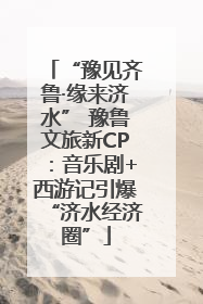 “豫见齐鲁·缘来济水” 豫鲁文旅新CP：音乐剧+西游记引爆“济水经济圈”