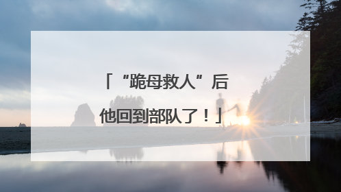 “跪母救人”后 他回到部队了！