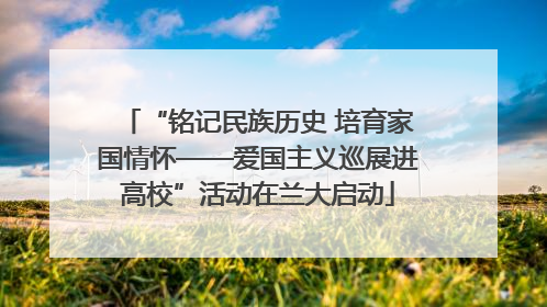 “铭记民族历史 培育家国情怀——爱国主义巡展进高校”活动在兰大启动