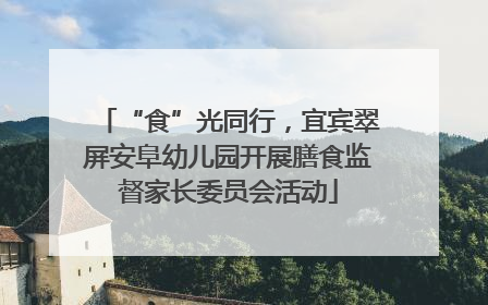 “食”光同行，宜宾翠屏安阜幼儿园开展膳食监督家长委员会活动