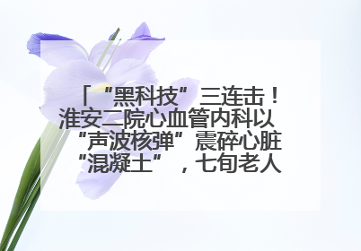 “黑科技”三连击！淮安二院心血管内科以“声波核弹”震碎心脏“混凝土”，七旬老人重获“心”生