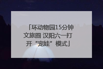 环动物园15分钟文旅圈 汉阳六一打开“宠娃”模式