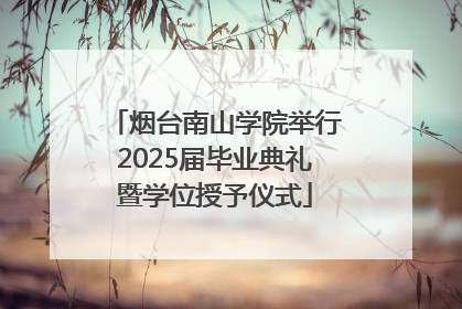 烟台南山学院举行2025届毕业典礼暨学位授予仪式