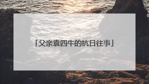父亲袁四牛的抗日往事
